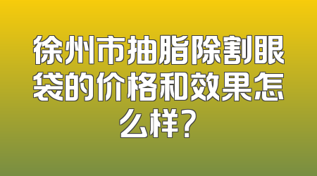 徐州市抽脂除割眼袋的价格和效果怎么样？
