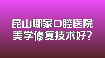 昆山哪家口腔医院美学修复技术好？