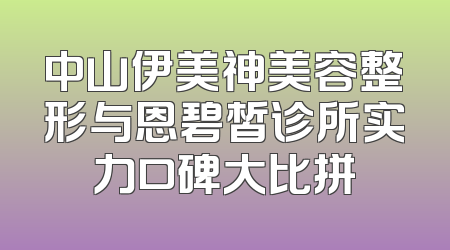 中山伊美神美容整形与恩碧皙诊所实力口碑大比拼