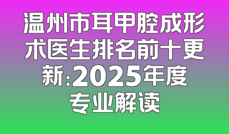 温州市耳甲腔成形术医生排名前十更新：2025年度专业解读