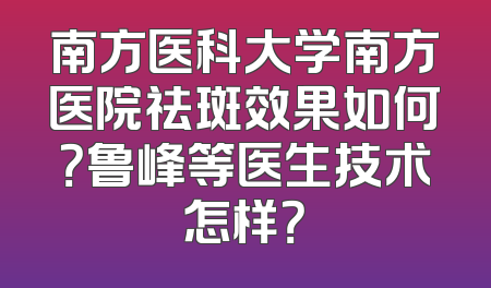 南方医科大学南方医院祛斑效果如何？鲁峰等医生技术怎样？