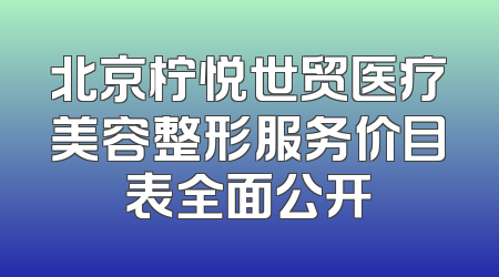 北京柠悦世贸医疗美容整形服务价目表全面公开