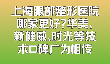上海眼部整形医院哪家更好？华美、新健威、时光等技术口碑广为相传