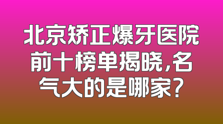 北京矫正爆牙医院前十榜单揭晓，名气大的是哪家？