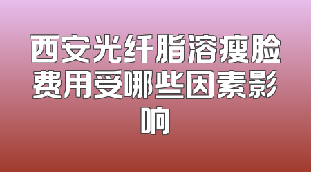 西安光纤脂溶瘦脸费用受哪些因素影响