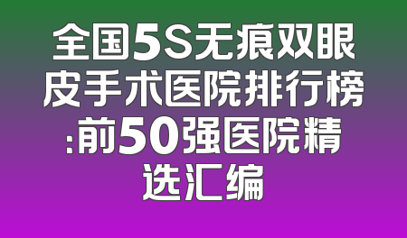 全国5S无痕双眼皮手术医院排行榜：前50强医院精选汇编