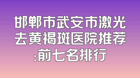 邯郸市武安市激光去黄褐斑医院推荐：前七名排行