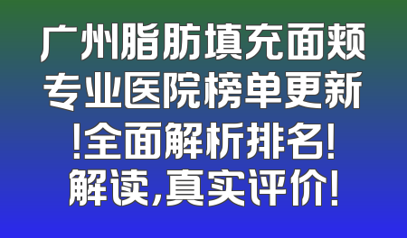 广州脂肪填充面颊专业医院榜单更新！全面解析排名！解读，真实评价！