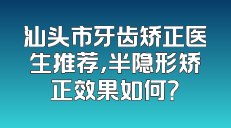 汕头市牙齿矫正医生推荐，半隐形矫正效果如何？
