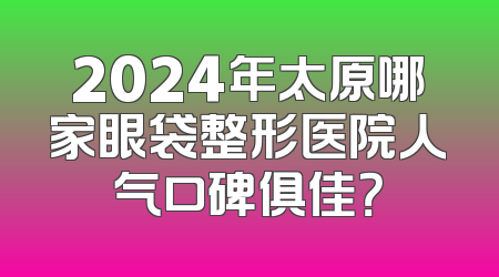 2024年太原哪家眼袋整形医院人气口碑俱佳？