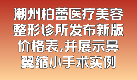 潮州柏蕾医疗美容整形诊所发布新版价格表，并展示鼻翼缩小手术实例