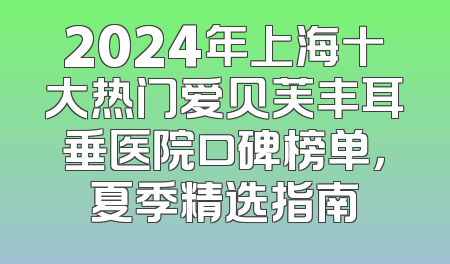 2024年上海十大热门爱贝芙丰耳垂医院口碑榜单，夏季精选指南