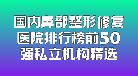 国内鼻部整形修复医院排行榜前50强私立机构精选