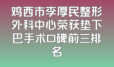 鸡西市李厚民整形外科中心荣获垫下巴手术口碑前三排名