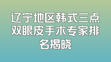 辽宁地区韩式三点双眼皮手术专家排名揭晓