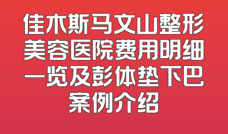 佳木斯马文山整形美容医院费用明细一览及彭体垫下巴案例介绍