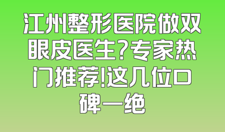 江州整形医院做双眼皮医生？专家热门推荐！这几位口碑一绝