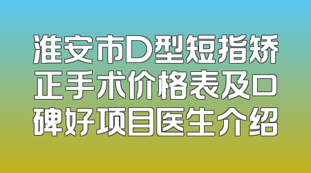淮安市D型短指矫正手术价格表及口碑好项目医生介绍
