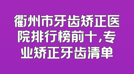衢州市牙齿矫正医院排行榜前十，专业矫正牙齿清单