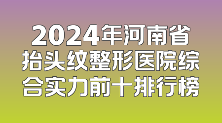 2024年河南省抬头纹整形医院综合实力前十排行榜