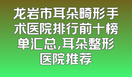 龙岩市耳朵畸形手术医院排行前十榜单汇总，耳朵整形医院推荐