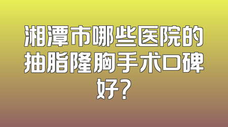 湘潭市哪些医院的抽脂隆胸手术口碑好？