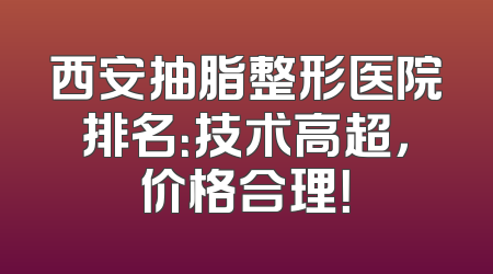 西安抽脂整形医院排名：技术高超，价格合理！