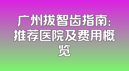广州拔智齿指南：推荐医院及费用概览