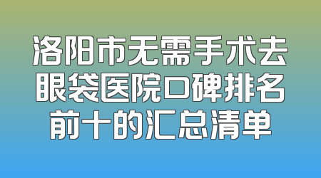 洛阳市无需手术去眼袋医院口碑排名前十的汇总清单