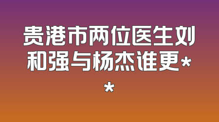 贵港市两位医生刘和强与杨杰谁更**