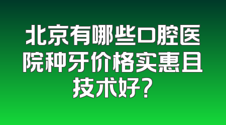 北京有哪些口腔医院种牙价格实惠且技术好？