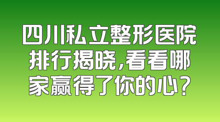 四川私立整形医院排行揭晓，看看哪家赢得了你的心？