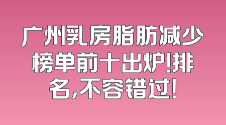 广州乳房脂肪减少榜单前十出炉！排名，不容错过！