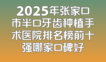 2025年张家口市半口牙齿种植手术医院排名榜前十强哪家口碑好