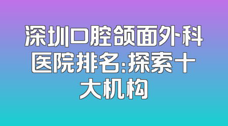 深圳口腔颌面外科医院排名：探索十大机构
