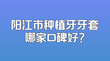 阳江市种植牙牙套哪家口碑好？