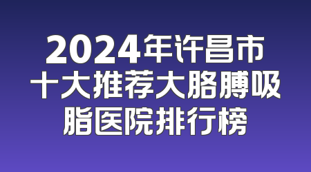 2024年许昌市十大推荐大胳膊吸脂医院排行榜