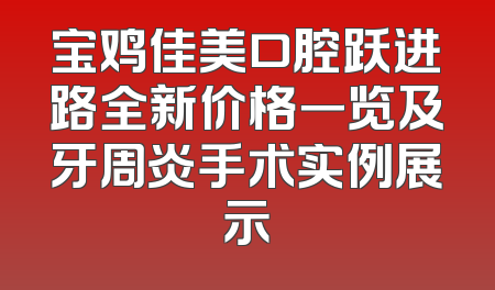宝鸡佳美口腔跃进路全新价格一览及牙周炎手术实例展示
