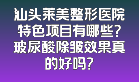 汕头莱美整形医院特色项目有哪些？玻尿酸除皱效果真的好吗？