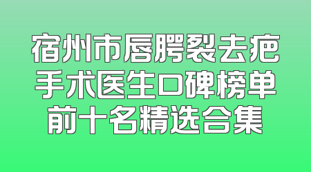 宿州市唇腭裂去疤手术医生口碑榜单前十名精选合集