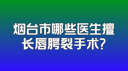烟台市哪些医生擅长唇腭裂手术？
