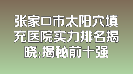 张家口市太阳穴填充医院实力排名揭晓：揭秘前十强