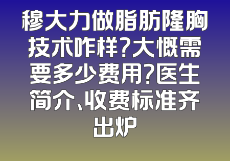 穆大力做脂肪隆胸技术咋样？大慨需要多少费用？医生简介、收费标准齐出炉