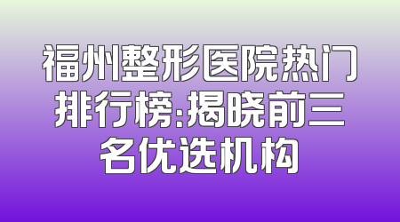 福州整形医院热门排行榜：揭晓前三名优选机构