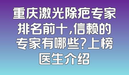 重庆激光除疤专家排名前十，信赖的专家有哪些？上榜医生介绍