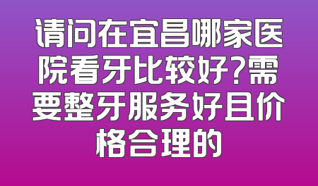请问在宜昌哪家医院看牙比较好？需要整牙服务好且价格合理的