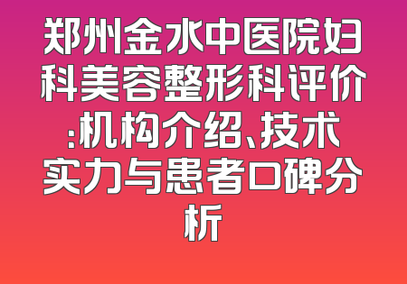 郑州金水中医院妇科美容整形科评价：机构介绍、技术实力与患者口碑分析