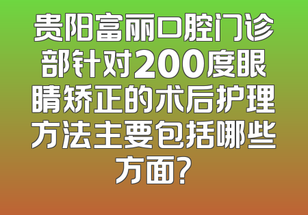 贵阳富丽口腔门诊部针对200度眼睛矫正的术后护理方法主要包括哪些方面？