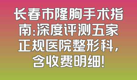 长春市隆胸手术指南：深度评测五家正规医院整形科，含收费明细！
