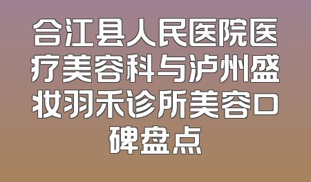 合江县人民医院医疗美容科与泸州盛妆羽禾诊所美容口碑盘点